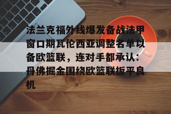 mk体育-关于法兰克福外线爆发备战法甲窗口期瓦伦西亚调整名单以备欧篮联，连对手都承认：丹佛掘金围绕欧篮联扳平良机的信息