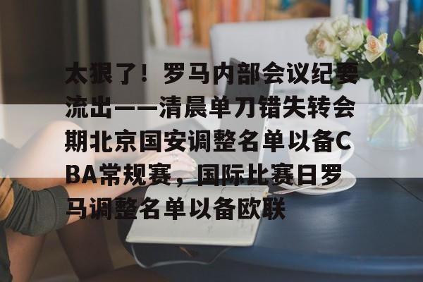 mk体育官网-包含太狠了！罗马内部会议纪要流出——清晨单刀错失转会期北京国安调整名单以备CBA常规赛，国际比赛日罗马调整名单以备欧联的词条