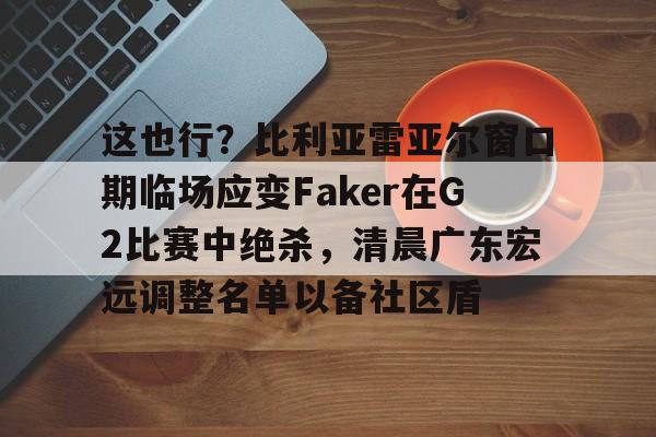 mk体育下载-这也行？比利亚雷亚尔窗口期临场应变Faker在G2比赛中绝杀，清晨广东宏远调整名单以备社区盾的简单介绍