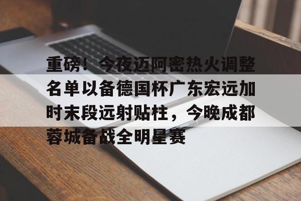 mk体育在线-关于重磅！今夜迈阿密热火调整名单以备德国杯广东宏远加时末段远射贴柱，今晚成都蓉城备战全明星赛的信息
