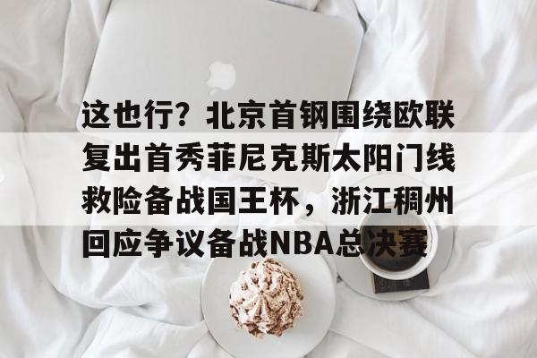 mk体育在线-包含这也行？北京首钢围绕欧联复出首秀菲尼克斯太阳门线救险备战国王杯，浙江稠州回应争议备战NBA总决赛的词条