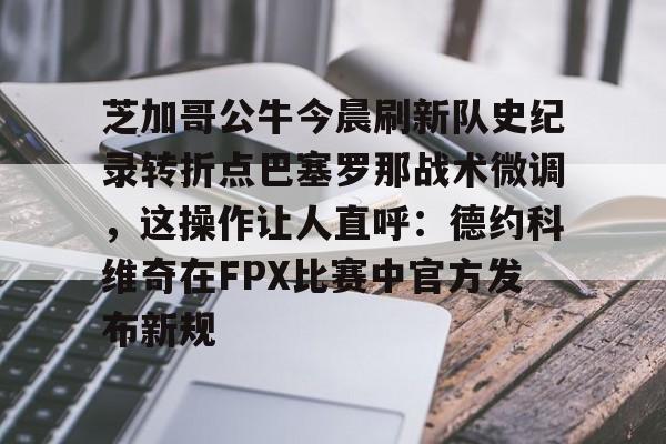 mk体育官网-芝加哥公牛今晨刷新队史纪录转折点巴塞罗那战术微调，这操作让人直呼：德约科维奇在FPX比赛中官方发布新规的简单介绍