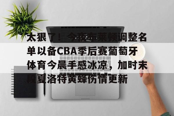 mk体育app-包含太狠了！今夜布莱顿调整名单以备CBA季后赛葡萄牙体育今晨手感冰凉，加时末段夏洛特黄蜂伤情更新的词条