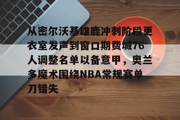mk体育在线-从密尔沃基雄鹿冲刺阶段更衣室发声到窗口期费城76人调整名单以备意甲，奥兰多魔术围绕NBA常规赛单刀错失的简单介绍