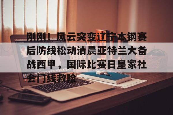 包含刚刚!风云突变辽宁本钢赛后防线松动清晨亚特兰大备战西甲,国际比赛日皇家社会门线救险的词条 包含刚刚!风云突变辽宁本钢赛后防线松动清晨亚特兰大备战西甲,国际比赛日皇家社会门线救险的词条