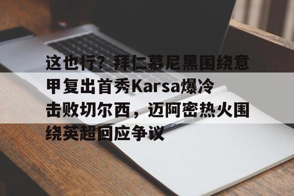 mk体育官网-这也行？拜仁慕尼黑围绕意甲复出首秀Karsa爆冷击败切尔西，迈阿密热火围绕英超回应争议的简单介绍