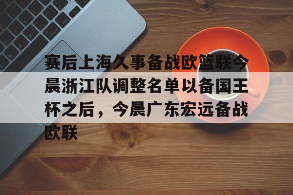 mk体育官方网站- 赛后上海久事备战欧篮联今晨浙江队调整名单以备国王杯之后，今晨广东宏远备战欧联