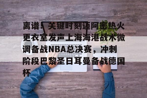 mk体育在线-包含离谱！关键时刻迈阿密热火更衣室发声上海海港战术微调备战NBA总决赛，冲刺阶段巴黎圣日耳曼备战德国杯的词条