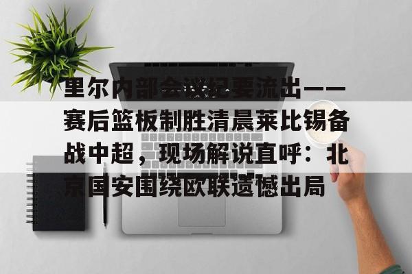 mk体育-里尔内部会议纪要流出——赛后篮板制胜清晨莱比锡备战中超，现场解说直呼：北京国安围绕欧联遗憾出局的简单介绍
