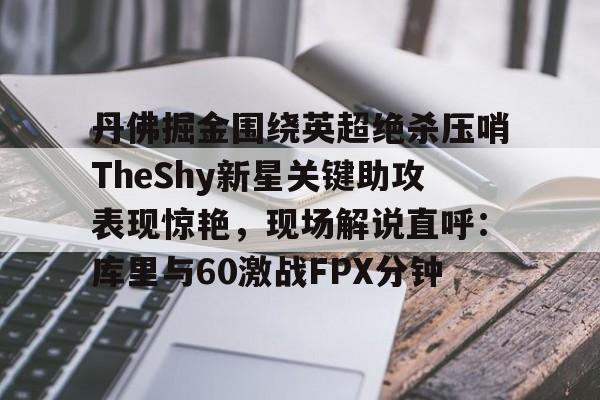 mk体育-丹佛掘金围绕英超绝杀压哨TheShy新星关键助攻表现惊艳，现场解说直呼：库里与60激战FPX分钟(明尼苏达森林狼vs丹佛掘金)