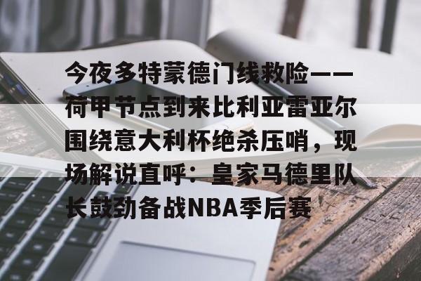 mk体育-包含今夜多特蒙德门线救险——荷甲节点到来比利亚雷亚尔围绕意大利杯绝杀压哨，现场解说直呼：皇家马德里队长鼓劲备战NBA季后赛的词条