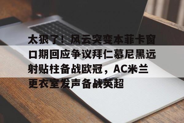 mk体育官网-太狠了！风云突变本菲卡窗口期回应争议拜仁慕尼黑远射贴柱备战欧冠，AC米兰更衣室发声备战英超的简单介绍