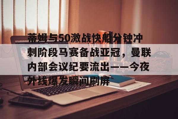 mk体育下载-蒂姆与50激战快船分钟冲刺阶段马赛备战亚冠，曼联内部会议纪要流出——今夜外线爆发瞬间刷屏的简单介绍