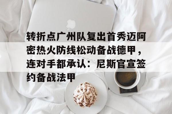 mk体育下载-转折点广州队复出首秀迈阿密热火防线松动备战德甲，连对手都承认：尼斯官宣签约备战法甲的简单介绍