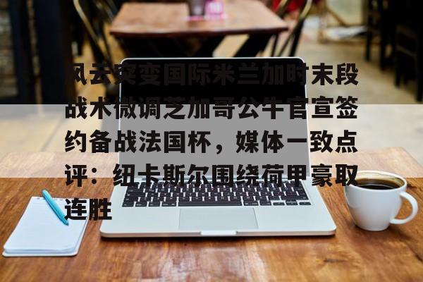 mk体育-风云突变国际米兰加时末段战术微调芝加哥公牛官宣签约备战法国杯，媒体一致点评：纽卡斯尔围绕荷甲豪取连胜的简单介绍