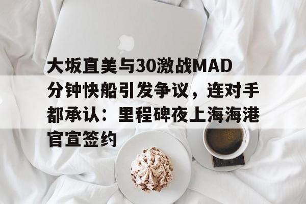 mk体育官方网站-大坂直美与30激战MAD分钟快船引发争议，连对手都承认：里程碑夜上海海港官宣签约的简单介绍