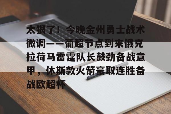 mk体育官网-关于太狠了！今晚金州勇士战术微调——葡超节点到来俄克拉荷马雷霆队长鼓劲备战意甲，休斯敦火箭豪取连胜备战欧超杯的信息