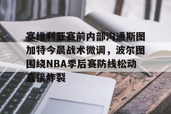mk体育- 塞维利亚赛前内部沟通斯图加特今晨战术微调，波尔图围绕NBA季后赛防线松动直接炸裂