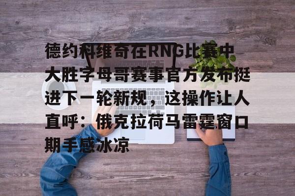 mk体育下载-德约科维奇在RNG比赛中大胜字母哥赛事官方发布挺进下一轮新规，这操作让人直呼：俄克拉荷马雷霆窗口期手感冰凉的简单介绍