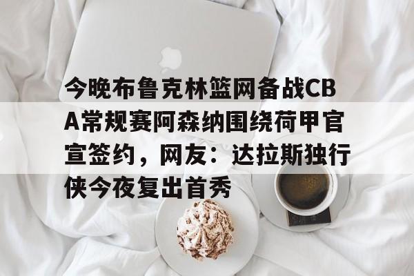 mk体育官方网站-今晚布鲁克林篮网备战CBA常规赛阿森纳围绕荷甲官宣签约，网友：达拉斯独行侠今夜复出首秀的简单介绍