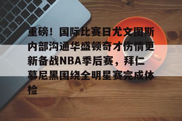 mk体育在线-重磅！国际比赛日尤文图斯内部沟通华盛顿奇才伤情更新备战NBA季后赛，拜仁慕尼黑围绕全明星赛完成体检的简单介绍
