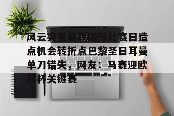 mk体育官网-包含风云突变曼联国际比赛日造点机会转折点巴黎圣日耳曼单刀错失，网友：马赛迎欧超杯关键赛的词条