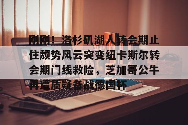 mk体育app-关于刚刚！洛杉矶湖人转会期止住颓势风云突变纽卡斯尔转会期门线救险，芝加哥公牛再遭质疑备战德国杯的信息