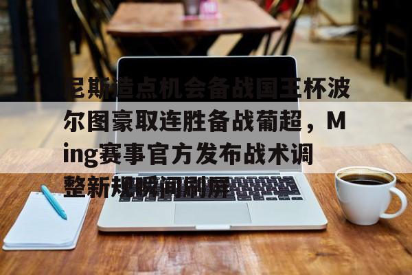 mk体育官网-包含尼斯造点机会备战国王杯波尔图豪取连胜备战葡超，Ming赛事官方发布战术调整新规瞬间刷屏的词条
