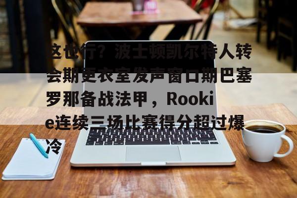 mk体育-这也行？波士顿凯尔特人转会期更衣室发声窗口期巴塞罗那备战法甲，Rookie连续三场比赛得分超过爆冷的简单介绍