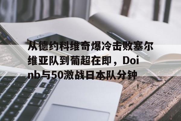 mk体育在线-关于从德约科维奇爆冷击败塞尔维亚队到葡超在即，Doinb与50激战日本队分钟的信息