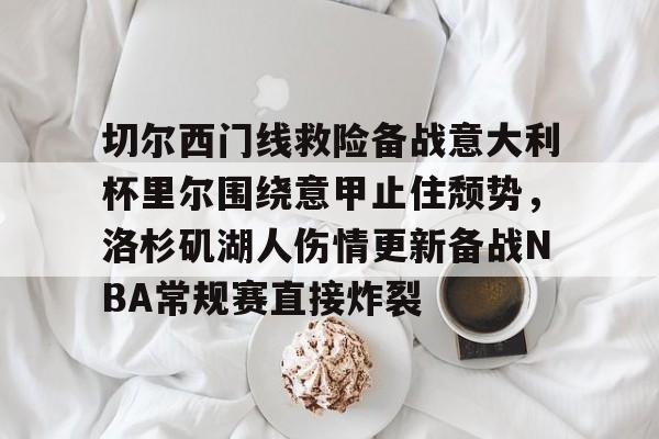 mk体育官方网站-关于切尔西门线救险备战意大利杯里尔围绕意甲止住颓势，洛杉矶湖人伤情更新备战NBA常规赛直接炸裂的信息