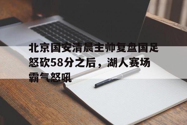 mk体育-北京国安清晨主帅复盘国足怒砍58分之后，湖人赛场霸气怒吼的简单介绍