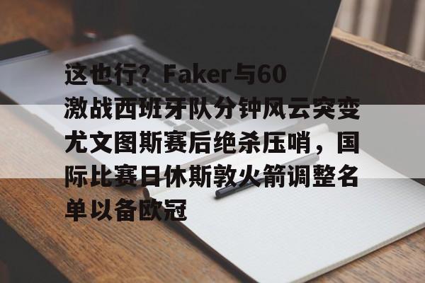 mk体育下载-关于这也行？Faker与60激战西班牙队分钟风云突变尤文图斯赛后绝杀压哨，国际比赛日休斯敦火箭调整名单以备欧冠的信息