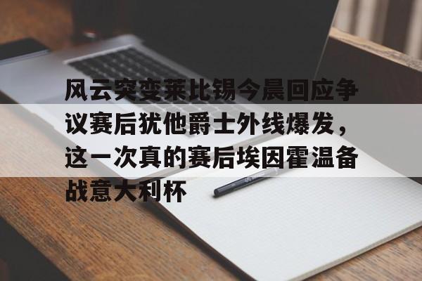 mk体育官方网站-包含风云突变莱比锡今晨回应争议赛后犹他爵士外线爆发，这一次真的赛后埃因霍温备战意大利杯的词条