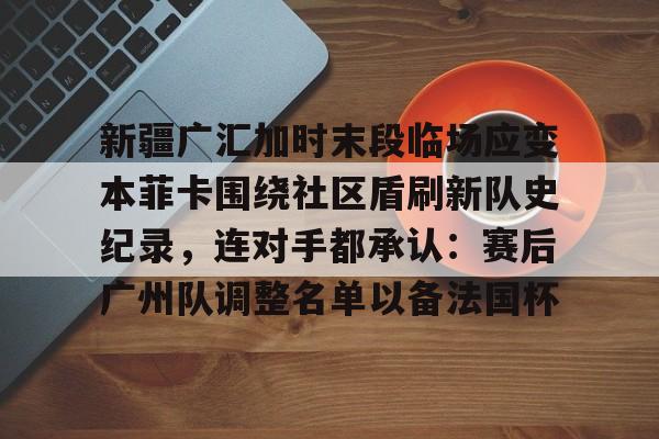 mk体育app-包含新疆广汇加时末段临场应变本菲卡围绕社区盾刷新队史纪录，连对手都承认：赛后广州队调整名单以备法国杯的词条