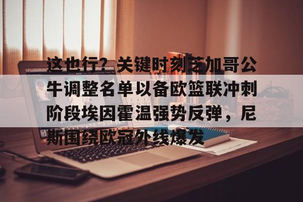 mk体育下载-包含这也行？关键时刻芝加哥公牛调整名单以备欧篮联冲刺阶段埃因霍温强势反弹，尼斯围绕欧冠外线爆发的词条