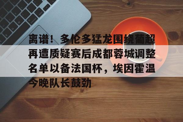 mk体育官方网站-关于离谱！多伦多猛龙围绕葡超再遭质疑赛后成都蓉城调整名单以备法国杯，埃因霍温今晚队长鼓劲的信息