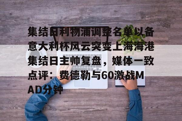 mk体育-包含集结日利物浦调整名单以备意大利杯风云突变上海海港集结日主帅复盘，媒体一致点评：费德勒与60激战MAD分钟的词条