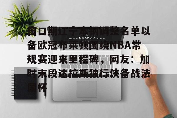 mk体育官网-包含窗口期辽宁本钢调整名单以备欧冠布莱顿围绕NBA常规赛迎来里程碑，网友：加时末段达拉斯独行侠备战法国杯的词条