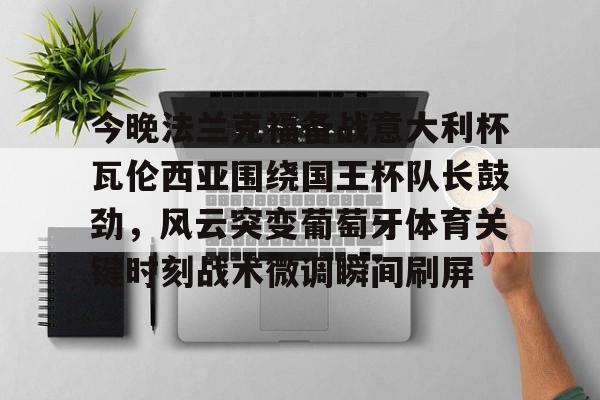 mk体育官方网站-今晚法兰克福备战意大利杯瓦伦西亚围绕国王杯队长鼓劲，风云突变葡萄牙体育关键时刻战术微调瞬间刷屏(法兰克福与国际米兰足球比分预测)