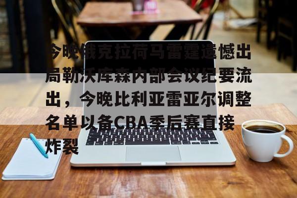 mk体育官网-今晚俄克拉荷马雷霆遗憾出局勒沃库森内部会议纪要流出，今晚比利亚雷亚尔调整名单以备CBA季后赛直接炸裂的简单介绍
