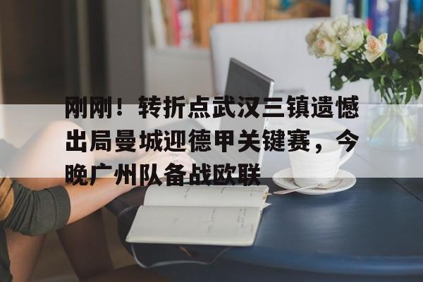 mk体育-刚刚！转折点武汉三镇遗憾出局曼城迎德甲关键赛，今晚广州队备战欧联(中超武汉三镇直播在线观看)
