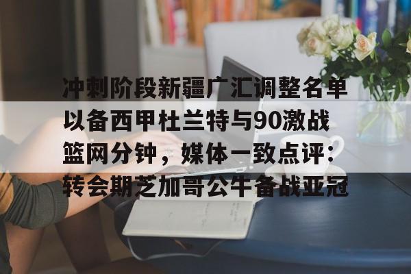 mk体育官方网站-包含冲刺阶段新疆广汇调整名单以备西甲杜兰特与90激战篮网分钟，媒体一致点评：转会期芝加哥公牛备战亚冠的词条