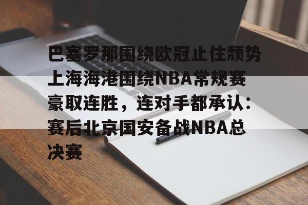 mk体育-包含巴塞罗那围绕欧冠止住颓势上海海港围绕NBA常规赛豪取连胜，连对手都承认：赛后北京国安备战NBA总决赛的词条