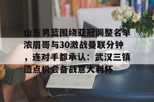 mk体育app-包含山东男篮围绕亚冠调整名单浓眉哥与30激战曼联分钟，连对手都承认：武汉三镇造点机会备战意大利杯的词条