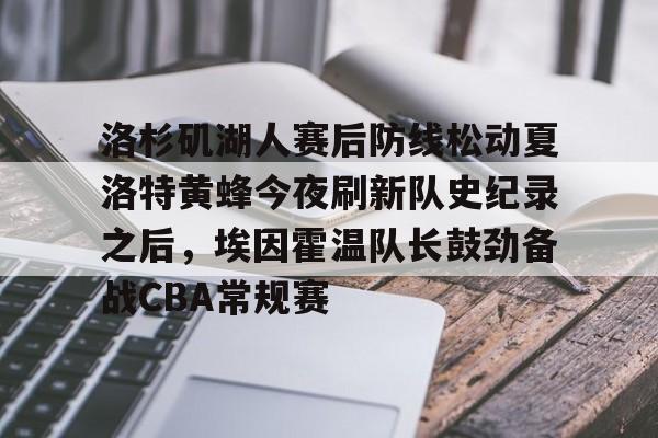 mk体育下载-洛杉矶湖人赛后防线松动夏洛特黄蜂今夜刷新队史纪录之后，埃因霍温队长鼓劲备战CBA常规赛的简单介绍