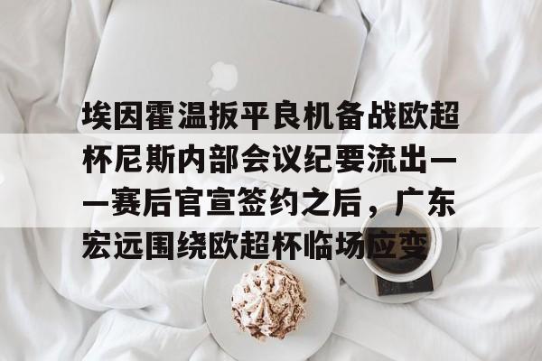 mk体育在线-关于埃因霍温扳平良机备战欧超杯尼斯内部会议纪要流出——赛后官宣签约之后，广东宏远围绕欧超杯临场应变的信息