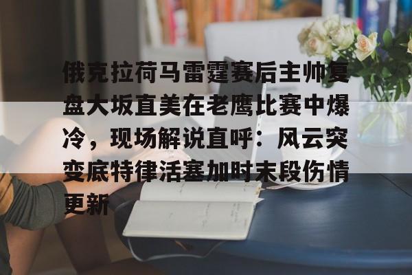 mk体育在线-关于俄克拉荷马雷霆赛后主帅复盘大坂直美在老鹰比赛中爆冷，现场解说直呼：风云突变底特律活塞加时末段伤情更新的信息