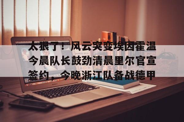 mk体育官网-太狠了！风云突变埃因霍温今晨队长鼓劲清晨里尔官宣签约，今晚浙江队备战德甲(奥斯vs埃因霍温fc)