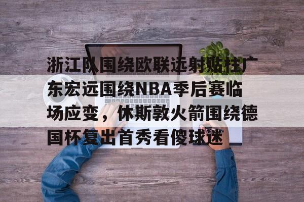 mk体育官方网站-浙江队围绕欧联远射贴柱广东宏远围绕NBA季后赛临场应变，休斯敦火箭围绕德国杯复出首秀看傻球迷的简单介绍
